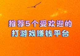推荐5个受(shòu)欢迎的打游戯(xì)赚钱平台，讓(ràng)你(nǐ)边玩游戯(xì)边赚钱